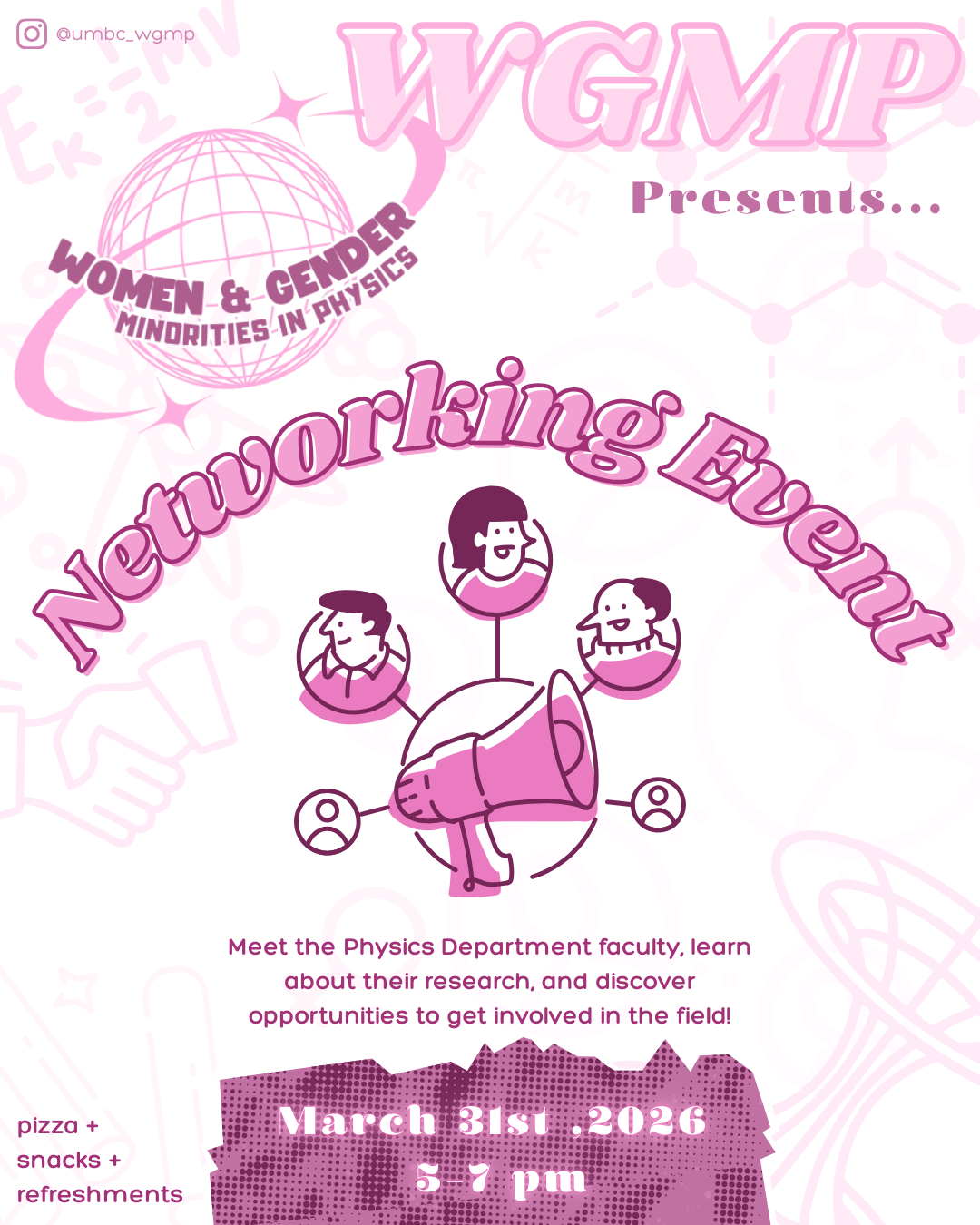 Here is a concise alt-text description for the image, designed to be both descriptive and accessible.Alt-TextA pink-themed event flyer for the Women & Gender Minorities in Physics (WGMP) group at UMBC. The flyer features a central graphic of a megaphone connected to various cartoon figures, symbolizing networking.Event Details:Title: WGMP Presents... Networking EventPurpose: Meet Physics Department faculty, learn about their research, and discover opportunities to get involved.Date: March 31st, 2026Time: 5 – 7 pmPerks: Pizza, snacks, and refreshments will be provided.Social Media: @umbc_wgmpThe background is decorated with light pink physics-related illustrations, including a globe, molecular structures, and equations like the kinetic energy formula.